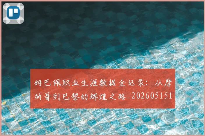 姆巴佩职业生涯数据全记录：从摩纳哥到巴黎的辉煌之路_20260515150943