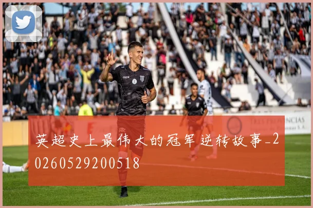 英超史上最伟大的冠军逆转故事_20260529200518