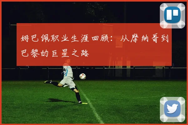姆巴佩职业生涯回顾：从摩纳哥到巴黎的巨星之路