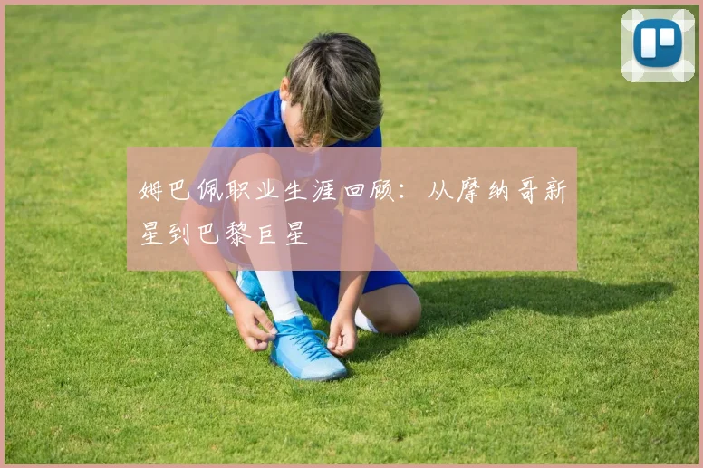 姆巴佩职业生涯回顾:从摩纳哥新星到巴黎巨星
