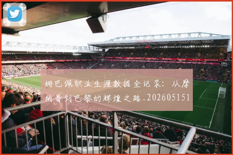 姆巴佩职业生涯数据全记录：从摩纳哥到巴黎的辉煌之路_20260515150943